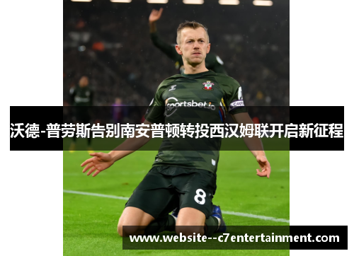 沃德-普劳斯告别南安普顿转投西汉姆联开启新征程
