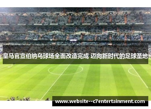皇马官宣伯纳乌球场全面改造完成 迈向新时代的足球圣地