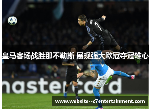 皇马客场战胜那不勒斯 展现强大欧冠夺冠雄心 皇马客场战胜那不勒斯 展现强大欧冠夺冠雄心