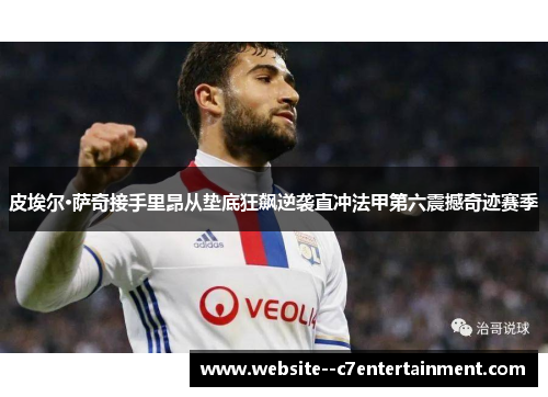 皮埃尔·萨奇接手里昂从垫底狂飙逆袭直冲法甲第六震撼奇迹赛季