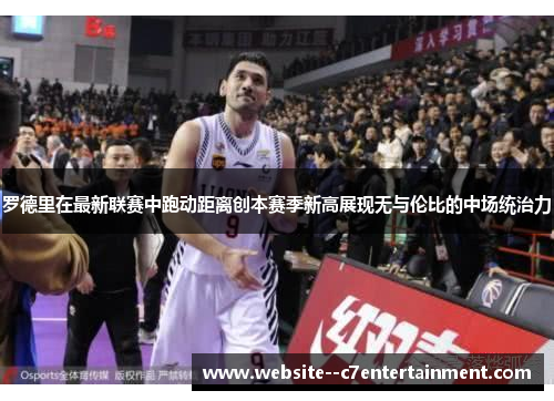罗德里在最新联赛中跑动距离创本赛季新高展现无与伦比的中场统治力