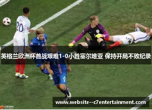 英格兰欧洲杯首战艰难1-0小胜塞尔维亚 保持开局不败纪录
