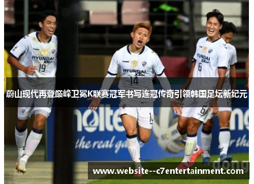 蔚山现代再登巅峰卫冕K联赛冠军书写连冠传奇引领韩国足坛新纪元