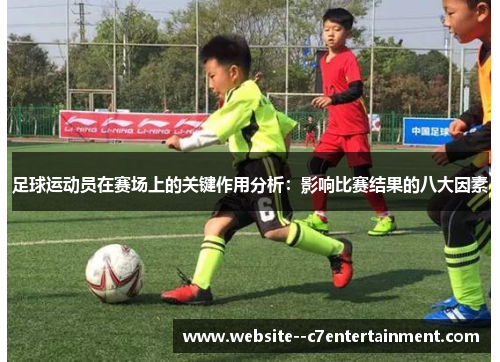 足球运动员在赛场上的关键作用分析:影响比赛结果的八大因素 足球运动员在赛场上的关键作用分析:影响比赛结果的八大因素