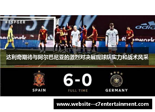 达利奇期待与阿尔巴尼亚的激烈对决展现球队实力和战术风采