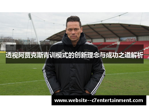 透视阿贾克斯青训模式的创新理念与成功之道解析