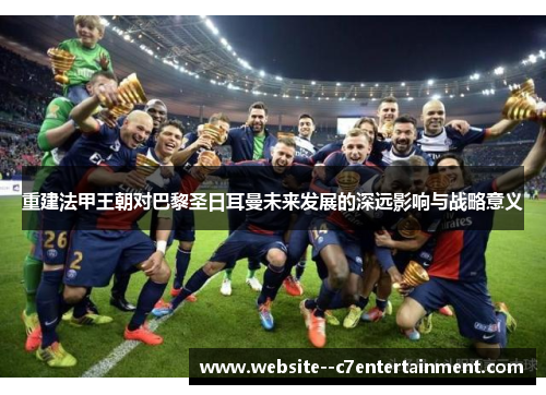 重建法甲王朝对巴黎圣日耳曼未来发展的深远影响与战略意义
