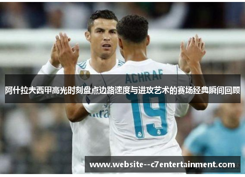 阿什拉夫西甲高光时刻盘点边路速度与进攻艺术的赛场经典瞬间回顾