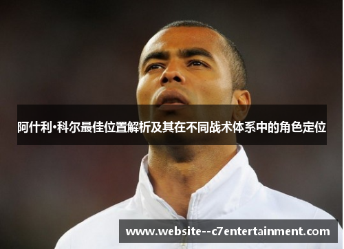 阿什利·科尔最佳位置解析及其在不同战术体系中的角色定位