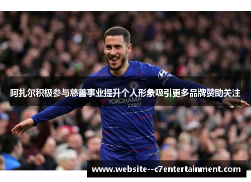 阿扎尔积极参与慈善事业提升个人形象吸引更多品牌赞助关注