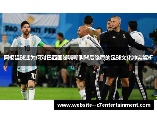 阿根廷球迷为何对巴西国脚嘶嘶叫背后隐藏的足球文化冲突解析