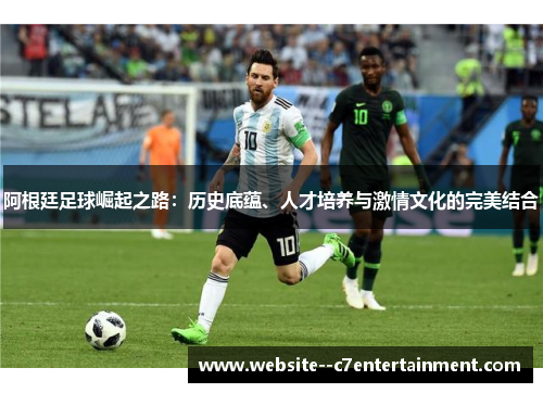 阿根廷足球崛起之路：历史底蕴、人才培养与激情文化的完美结合