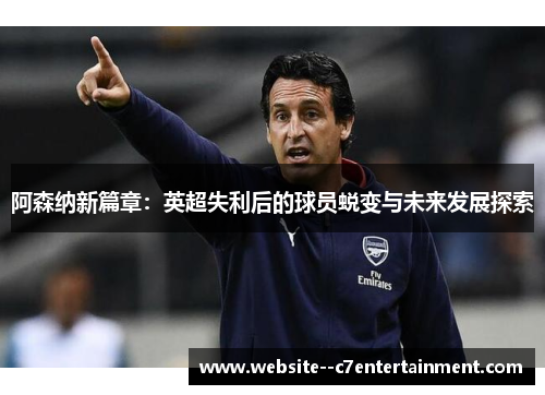 阿森纳新篇章：英超失利后的球员蜕变与未来发展探索