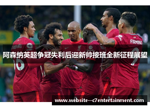阿森纳英超争冠失利后迎新帅接班全新征程展望