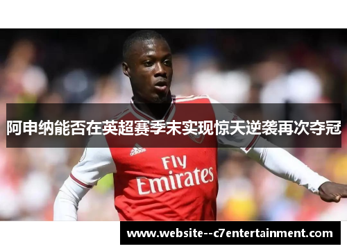 阿申纳能否在英超赛季末实现惊天逆袭再次夺冠