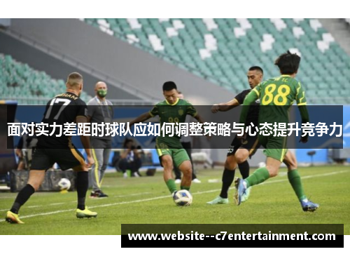 面对实力差距时球队应如何调整策略与心态提升竞争力