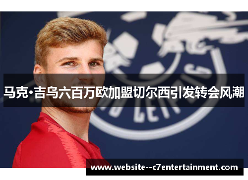 马克·吉乌六百万欧加盟切尔西引发转会风潮