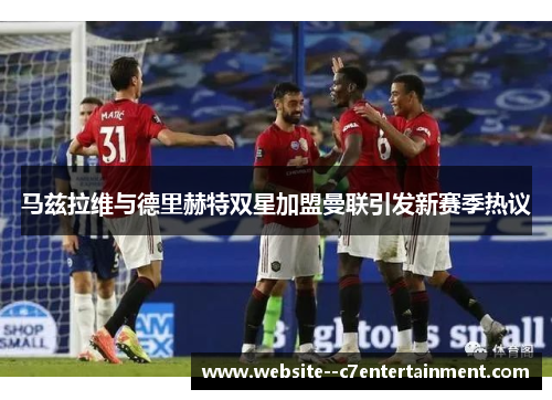 马兹拉维与德里赫特双星加盟曼联引发新赛季热议