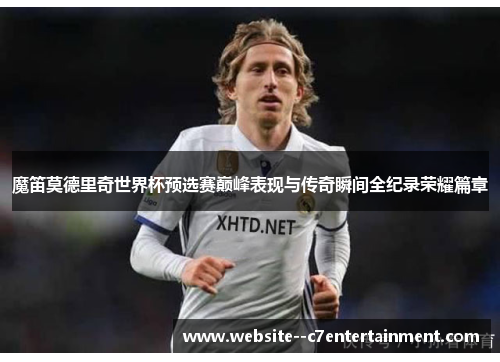 魔笛莫德里奇世界杯预选赛巅峰表现与传奇瞬间全纪录荣耀篇章
