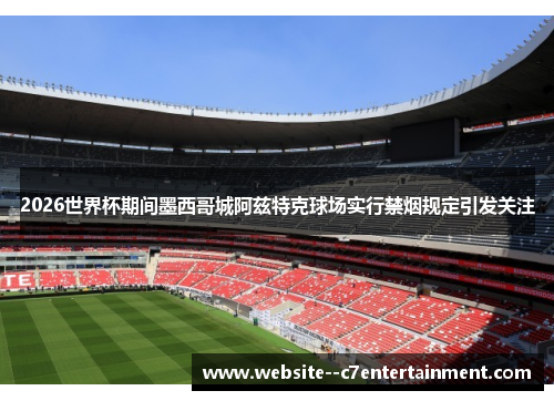 2026世界杯期间墨西哥城阿兹特克球场实行禁烟规定引发关注 2026世界杯期间墨西哥城阿兹特克球场实行禁烟规定引发关注