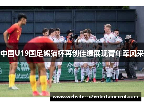 中国U19国足熊猫杯再创佳绩展现青年军风采 中国U19国足熊猫杯再创佳绩展现青年军风采