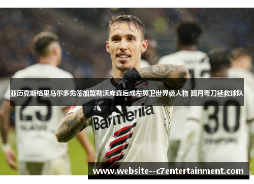 亚历克斯格里马尔多免签加盟勒沃库森后成左翼卫世界级人物 圆月弯刀拯救球队 亚历克斯格里马尔多免签加盟勒沃库森后成左翼卫世界级人物 圆月弯刀拯救球队