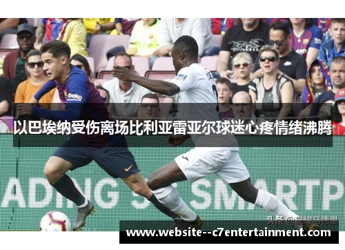 以巴埃纳受伤离场比利亚雷亚尔球迷心疼情绪沸腾 以巴埃纳受伤离场比利亚雷亚尔球迷心疼情绪沸腾