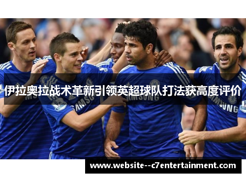 伊拉奥拉战术革新引领英超球队打法获高度评价 伊拉奥拉战术革新引领英超球队打法获高度评价