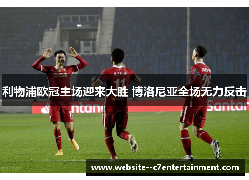 利物浦欧冠主场迎来大胜 博洛尼亚全场无力反击 利物浦欧冠主场迎来大胜 博洛尼亚全场无力反击