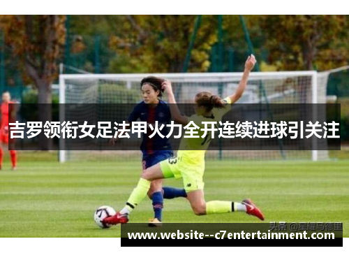 吉罗领衔女足法甲火力全开连续进球引关注 吉罗领衔女足法甲火力全开连续进球引关注