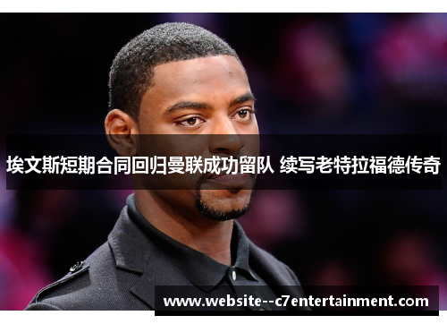 埃文斯短期合同回归曼联成功留队 续写老特拉福德传奇 埃文斯短期合同回归曼联成功留队 续写老特拉福德传奇
