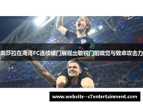奥莎拉在海湾FC连续破门展现出敏锐门前嗅觉与致命攻击力 奥莎拉在海湾FC连续破门展现出敏锐门前嗅觉与致命攻击力
