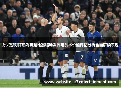 孙兴慜对阵热刺英超比赛临场发挥与战术价值评估分析全面解读表现