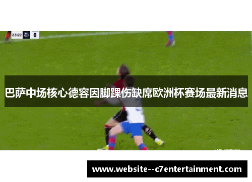 巴萨中场核心德容因脚踝伤缺席欧洲杯赛场最新消息