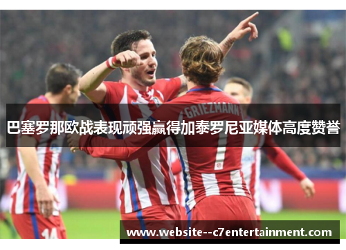 巴塞罗那欧战表现顽强赢得加泰罗尼亚媒体高度赞誉