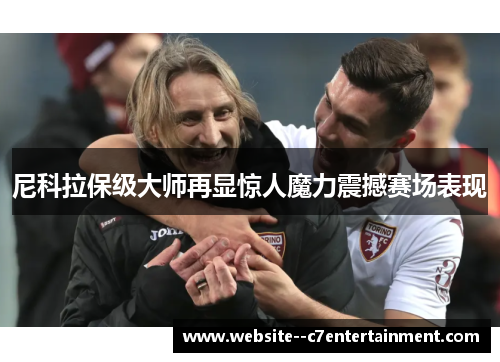 尼科拉保级大师再显惊人魔力震撼赛场表现