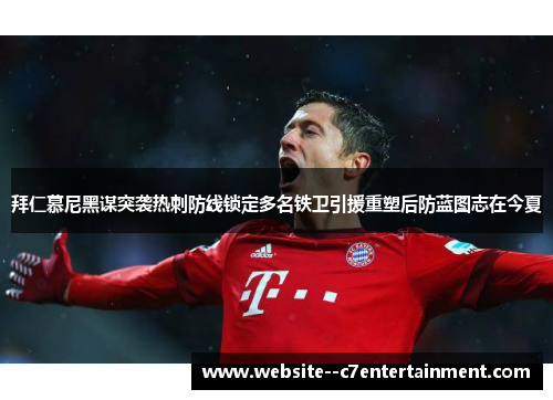 拜仁慕尼黑谋突袭热刺防线锁定多名铁卫引援重塑后防蓝图志在今夏
