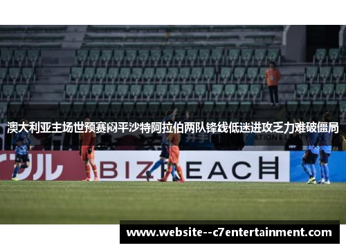 澳大利亚主场世预赛闷平沙特阿拉伯两队锋线低迷进攻乏力难破僵局