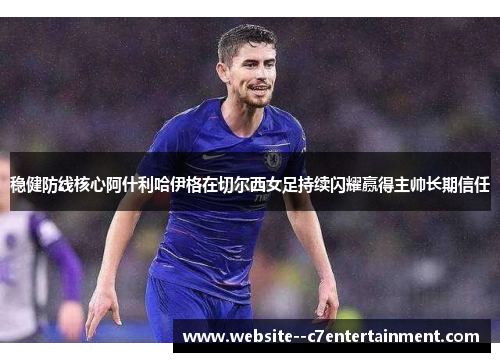 稳健防线核心阿什利哈伊格在切尔西女足持续闪耀赢得主帅长期信任