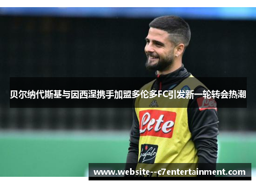 贝尔纳代斯基与因西涅携手加盟多伦多FC引发新一轮转会热潮 贝尔纳代斯基与因西涅携手加盟多伦多FC引发新一轮转会热潮