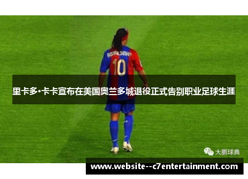 里卡多·卡卡宣布在美国奥兰多城退役正式告别职业足球生涯 里卡多·卡卡宣布在美国奥兰多城退役正式告别职业足球生涯