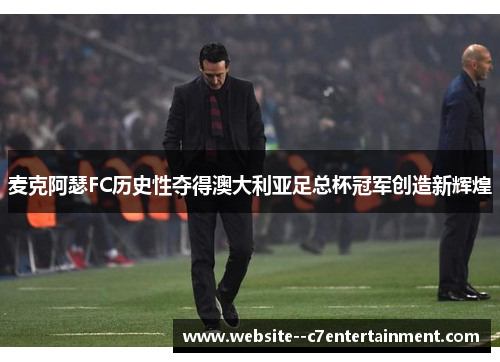 麦克阿瑟FC历史性夺得澳大利亚足总杯冠军创造新辉煌
