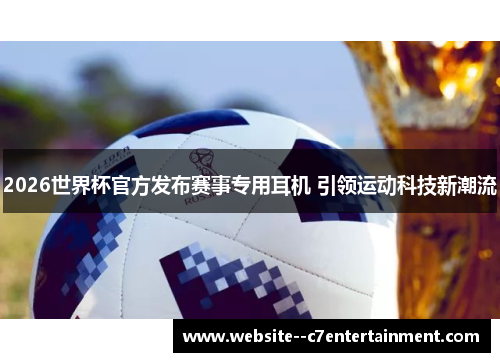 2026世界杯官方发布赛事专用耳机 引领运动科技新潮流