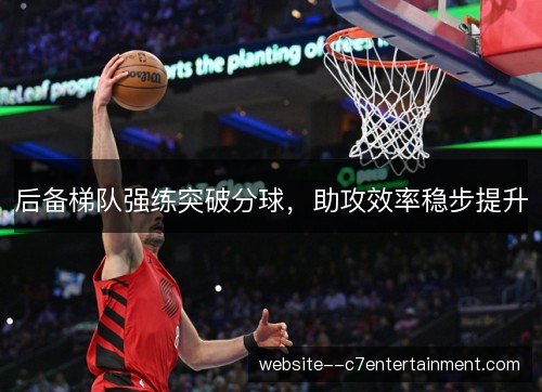 后备梯队强练突破分球，助攻效率稳步提升