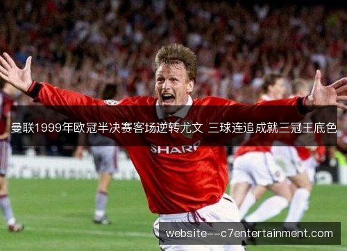 曼联1999年欧冠半决赛客场逆转尤文 三球连追成就三冠王底色